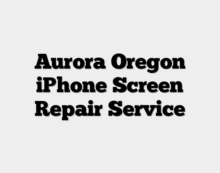 Aurora Oregon iPhone Screen Repair Service