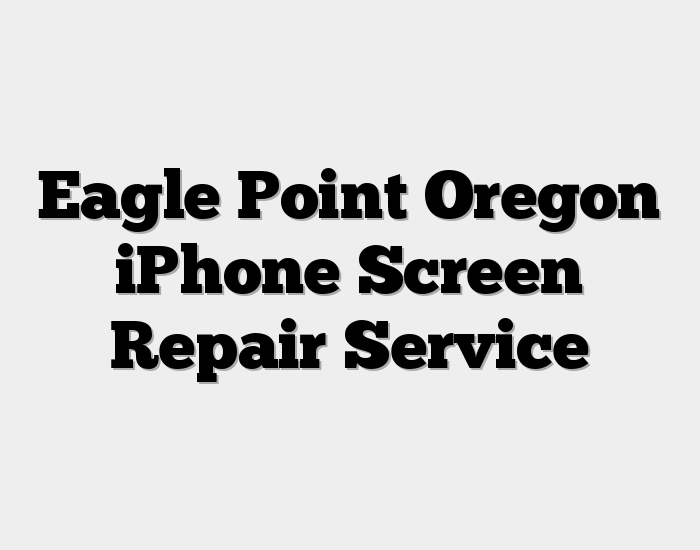 Eagle Point Oregon iPhone Screen Repair Service